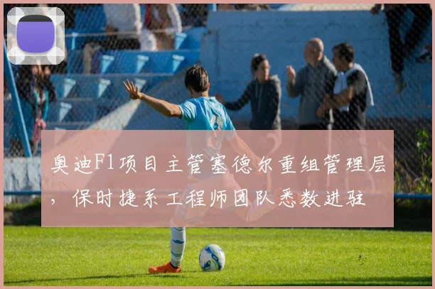 奥迪F1项目主管塞德尔重组管理层，保时捷系工程师团队悉数进驻