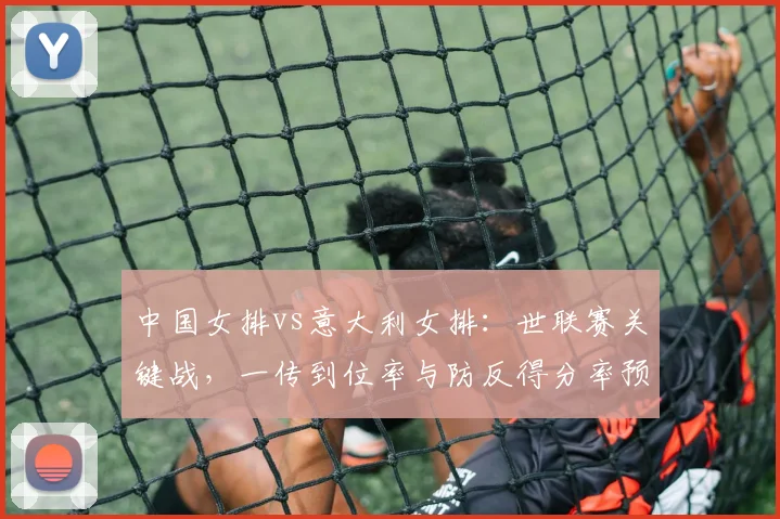 中国女排vs意大利女排：世联赛关键战，一传到位率与防反得分率预测