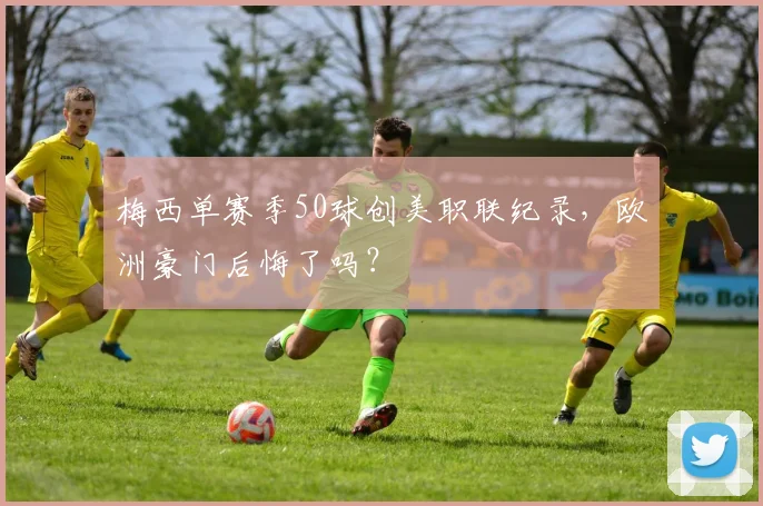 梅西单赛季50球创美职联纪录，欧洲豪门后悔了吗？