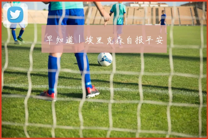 早知道｜埃里克森自报平安